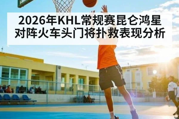 2026年KHL常规赛昆仑鸿星对阵火车头门将扑救表现分析（kaiyun）