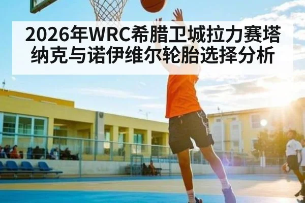 2026年WRC希腊卫城拉力赛塔纳克与诺伊维尔轮胎选择分析（kaiyun）