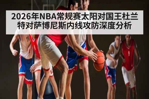 2026年NBA常规赛太阳对国王杜兰特对萨博尼斯内线攻防深度分析（kaiyun）