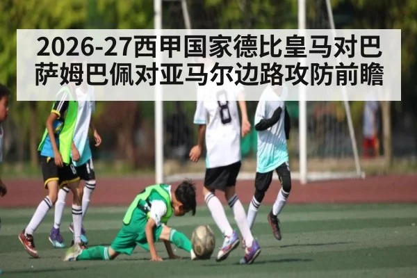 2026-27西甲国家德比皇马对巴萨姆巴佩对亚马尔边路攻防前瞻（kaiyun）