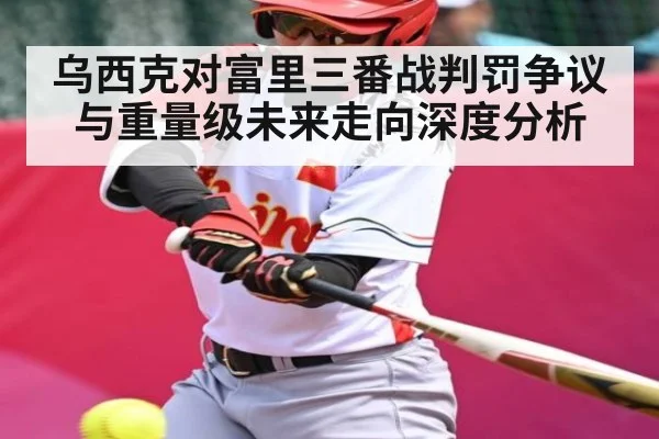 乌西克对富里三番战判罚争议与重量级未来走向深度分析（kaiyun）
